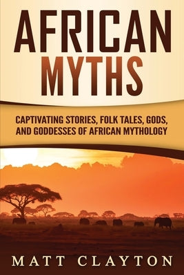 African Myths: Captivating Stories, Folk Tales, Gods, and Goddesses of African Mythology by Clayton, Matt