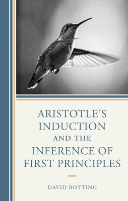 Aristotle's Induction and the Inference of First Principles by Botting, David