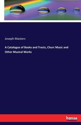 A Catalogue of Books and Tracts, Churc Music and Other Musical Works by Masters, Joseph