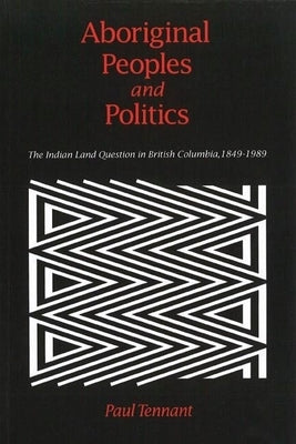 Aboriginal Peoples and Politics: The Indian Land Question in British Columbia, 1849-1989 by Tennant, Paul