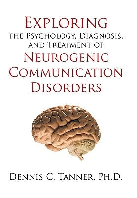 Exploring the Psychology, Diagnosis, and Treatment of Neurogenic Communication Disorders by Dennis C. Tanner