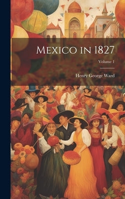 Mexico in 1827; Volume 1 by Ward, Henry George