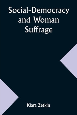 Social-Democracy and Woman Suffrage; A Paper Read by Clara Zetkin to the Conference of Women Belonging to the Social-Democratic Party Held at Mannheim by Zetkin, Klara
