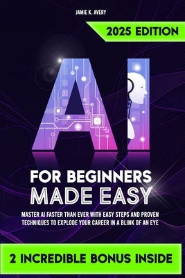 AI for Beginners Made Easy: Master AI Faster Than Ever with Easy Steps and Proven Techniques to Explode Your Career in a Blink of an Eye by K. Avery, Jamie