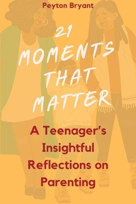 21 Moments That Matter: A Teenager's Insightful Reflections on Parenting by Bryant, Peyton