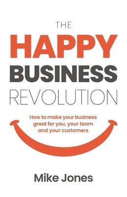 The Happy Business Revolution: How to make your business great for you, your team and your customers by Jones, Mike