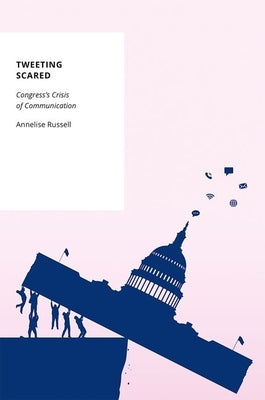 Tweeting Scared: Congress's Crisis of Communication by Russell, Annelise