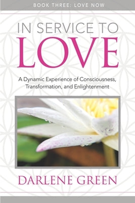 In Service to Love Book 3: Love Now: A Dynamic Experience of Consciousness, Transformation, and Enlightenment by Green, Darlene