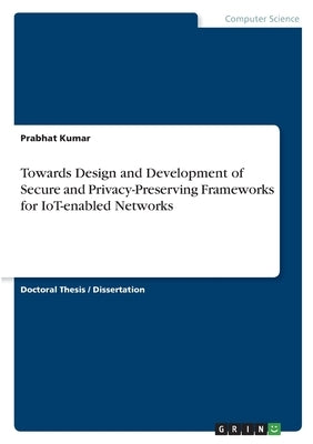 Towards Design and Development of Secure and Privacy-Preserving Frameworks for IoT-enabled Networks by Kumar, Prabhat