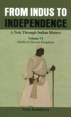 From Indus to Independence - A Trek Through Indian History: Medieval Deccan Kingdoms by Kainikara, Sanu