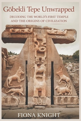 G?bekli Tepe Unwrapped: Decoding the World's First Temple and the Origins of Civilization by Knight, Fiona