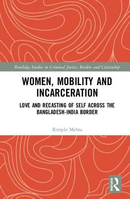 Women, Mobility and Incarceration: Love and Recasting of Self Across the Bangladesh-India Border by Mehta, Rimple