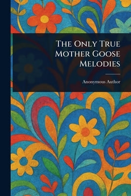 The Only True Mother Goose Melodies by Anonymous
