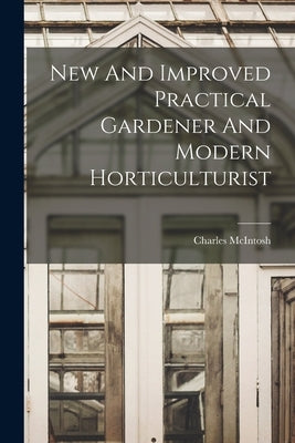 New And Improved Practical Gardener And Modern Horticulturist by McIntosh, Charles