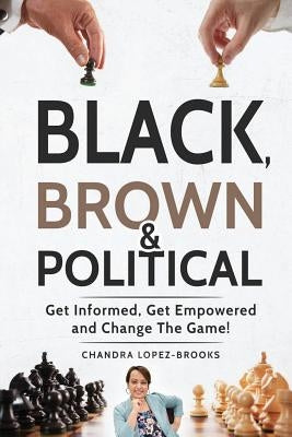 Black, Brown & Political: Get Informed, Get Empowered and Change the Game! by Brooks, Chandra Lopez