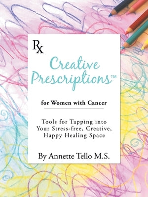 Creative Prescriptions for Women with Cancer: Tools for Tapping into Your Stress-Free, Creative, Happy Healing Space by Tello M. S., Annette