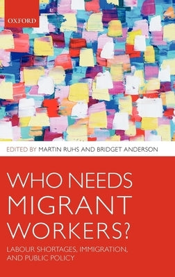 Who Needs Migrant Workers?: Labour Shortages, Immigration, and Public Policy by Ruhs, Martin