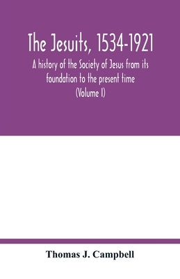 The Jesuits, 1534-1921: a history of the Society of Jesus from its foundation to the present time (Volume I) by J. Campbell, Thomas