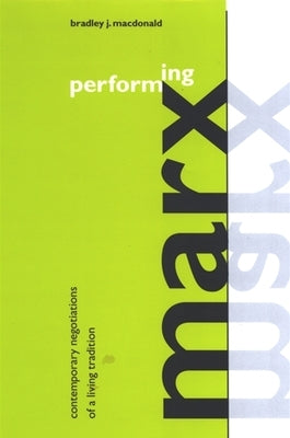 Performing Marx: Contemporary Negotiations of a Living Tradition by MacDonald, Bradley J.