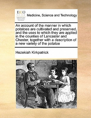 An Account of the Manner in Which Potatoes Are Cultivated and Preserved, and the Uses to Which They Are Applied in the Counties of Lancaster and Chest by Kirkpatrick, Hezekiah