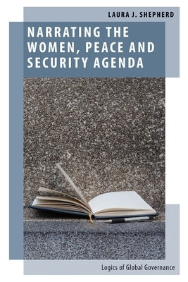 Narrating the Women, Peace and Security Agenda: Logics of Global Governance by Shepherd, Laura J.