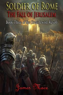 Soldier of Rome: The Fall of Jerusalem by Mace, James
