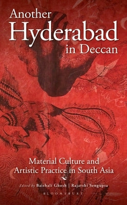 Another Hyderabad in Deccan: Material Culture and Artistic Practice in South Asia by Ghosh, Baishali