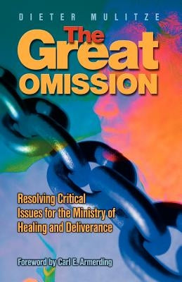 The Great Omission: Resolving Critical Issues for the Ministry of Healing and Deliverance by Mulitze, Dieter