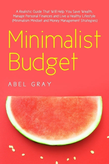 Minimalist Budget: The Realistic Guide That Will Help You Save Wealth, Manage Personal Finances and Live a Healthy Lifestyle (Minimalism, by Gray, Abel