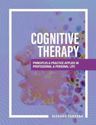 Cognitive Therapy: Principles and Practice Applied in Professional and Personal Life by Parsons, Richard D.