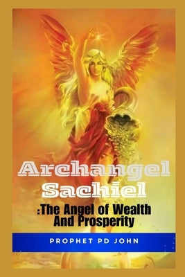 Archangel Sachiel: The Angel of Wealth and Prosperity by John, Prophet Pd
