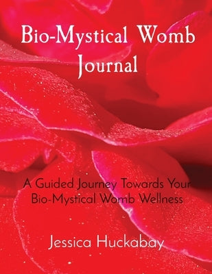 Bio-Mystical Womb Journal: A Guided Journey Towards Your Bio-Mystical Womb Wellness by Huckabay, Jessica