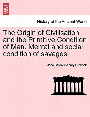 The Origin of Civilisation and the Primitive Condition of Man. Mental and Social Condition of Savages. by Lubbock, John Baron Avebury
