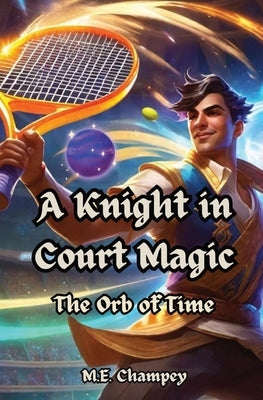 A Knight in Court Magic: The Orb of Time by Champey, M. E.