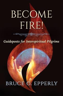 Become Fire!: Guideposts for Interspiritual Pilgrims by Epperly, Bruce G.