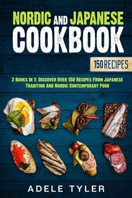 Nordic And Japanese Cookbook: 2 Books In 1: Discover Over 150 Recipes From Japanese Tradition And Nordic Contemporary Food by Tyler, Adele