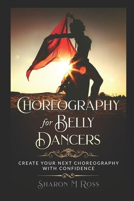 Choreography for Belly Dancers: Create your next choreography with confidence by Ross, Sharon M.