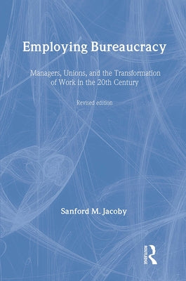 Employing Bureaucracy: Managers, Unions, and the Transformation of Work in the 20th Century, Revised Edition by Jacoby, Sanford M.
