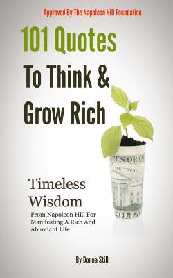 101 Quotes To Think And Grow rich: Timeless Wisdom From Napoleon Hill For Manifesting A Rich And Abundant Life by Still, Donna