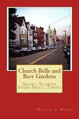 Church Bells and Beer Gardens: Short Stories From Small Towns by Moran, Michael J.