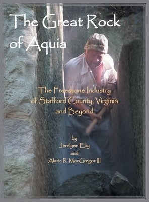 The Great Rock of Aquia. The Freestone Industry of Stafford County, Virginia and Beyond by Jerrilyn, Eby