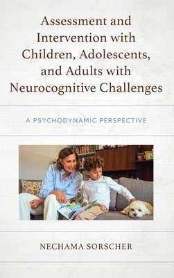 Assessment and Intervention with Children, Adolescents, and Adults with Neurocognitive Challenges: A Psychodynamic Perspective by Sorscher, Nechama