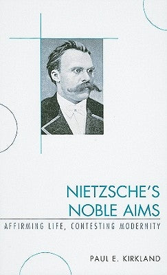 Nietzsche's Noble Aims: Affirming Life, Contesting Modernity by Kirkland, Paul E.
