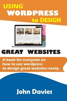 Using Wordpress to Design Great Websites: A book for everyone on how to use Wordpress to design great websites easily by Davies, John