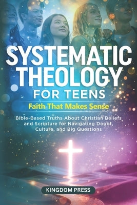 Systematic Theology for Teens - Faith That Makes Sense: Bible-Based Truths About Christian Beliefs and Scripture for Navigating Doubt, Culture, and Bi by Press, Kingdom