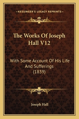The Works Of Joseph Hall V12: With Some Account Of His Life And Sufferings (1839) by Hall, Joseph