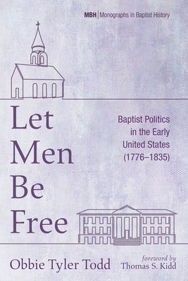 Let Men Be Free: Baptist Politics in the Early United States (1776-1835) by Todd, Obbie Tyler