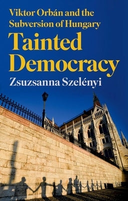 Tainted Democracy: Viktor Orbán and the Subversion of Hungary by Szelényi, Zsuzsanna