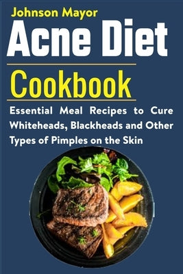 Acne Diet Cookbook: Essential Meal Recipes to Cure Whiteheads, Blackheads and Other Types of Pimples on the Skin by Mayor, Johnson
