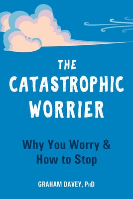 The Catastrophic Worrier: Why You Worry and How to Stop by Davey, Graham